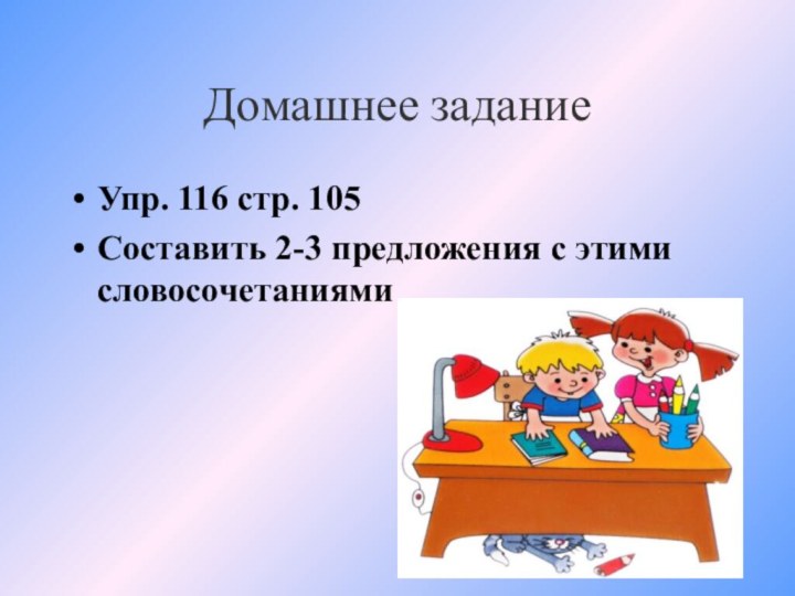 Домашнее заданиеУпр. 116 стр. 105Составить 2-3 предложения с этими словосочетаниями