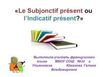 Презентация по французскому языкуLe Subjonctif présent ou l’Indicatif présent?