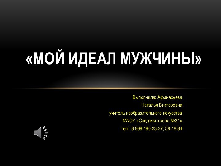 Выполнила: Афанасьева Наталья Викторовнаучитель изобразительного искусстваМАОУ «Средняя школа №21»тел.: 8-999-190-23-37, 58-18-84«Мой идеал мужчины»