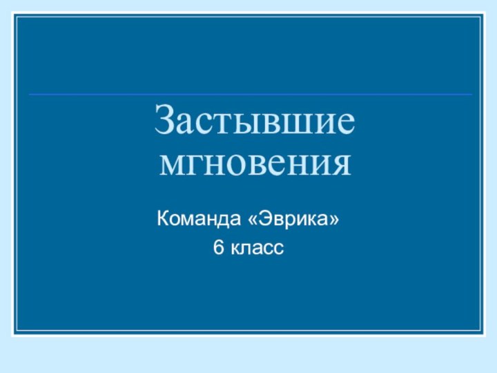 Застывшие мгновенияКоманда «Эврика»6 класс