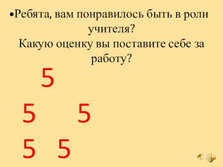 Ребята, вам понравилось быть в роли учителя?  Какую оценку вы поставите