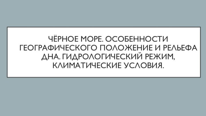 Чёрное море. Особенности географического положение и рельефа дна. Гидрологический режим, климатические условия.