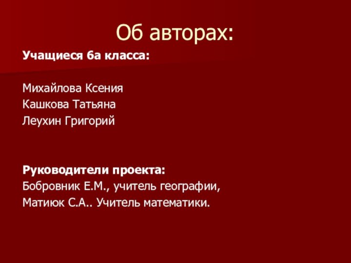 Об авторах:Учащиеся 6а класса:Михайлова КсенияКашкова ТатьянаЛеухин ГригорийРуководители проекта:Бобровник Е.М., учитель географии,Матиюк С.А.. Учитель математики.