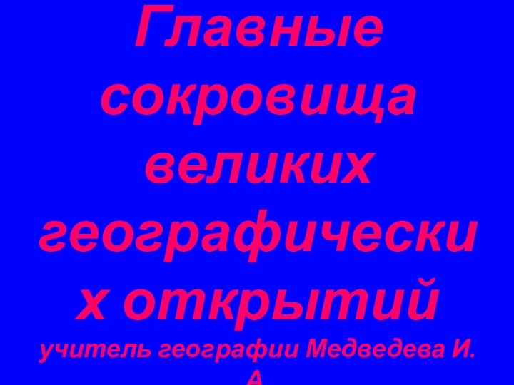 Главные сокровища великих географических открытий   учитель географии Медведева И.А.