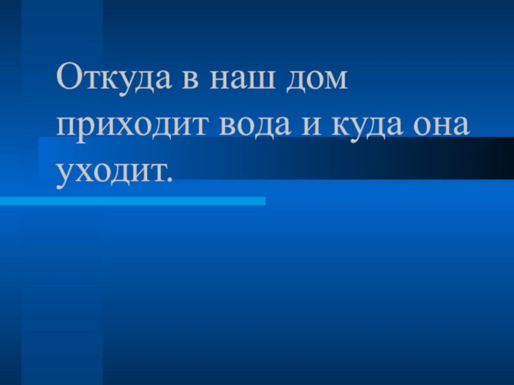 Откуда в наш дом приходит вода и куда она уходит.