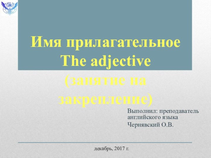 Выполнил: преподаватель английского языка Чернявский О.В.Имя прилагательное The adjective (занятие на закрепление)декабрь, 2017 г.