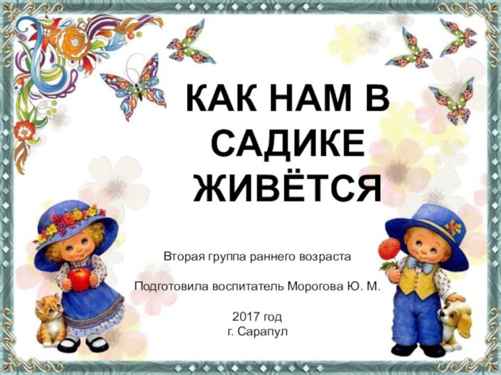 КАК НАМ В САДИКЕ ЖИВЁТСЯВторая группа раннего возрастаПодготовила воспитатель Морогова Ю. М.2017 годг. Сарапул