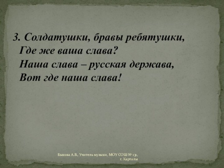 3. Солдатушки, бравы ребятушки, Где же ваша слава? Наша слава – русская