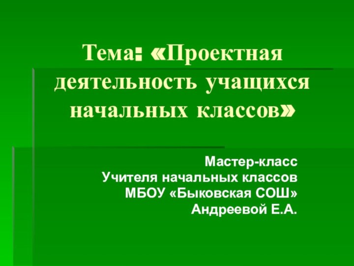 Тема: «Проектная деятельность учащихся начальных классов»Мастер-класс Учителя начальных классов МБОУ «Быковская СОШ»Андреевой Е.А.