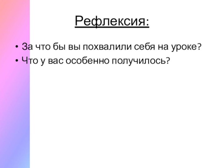 Рефлексия:За что бы вы похвалили себя на уроке?Что у вас особенно получилось?