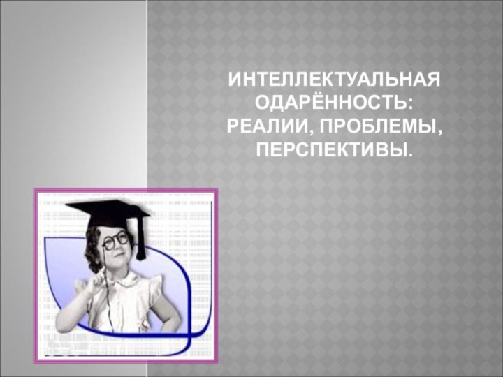 ИНТЕЛЛЕКТУАЛЬНАЯ ОДАРЁННОСТЬ: РЕАЛИИ, ПРОБЛЕМЫ, ПЕРСПЕКТИВЫ.