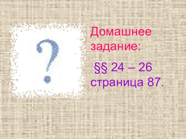 Домашнее задание: §§ 24 – 26 страница 87.