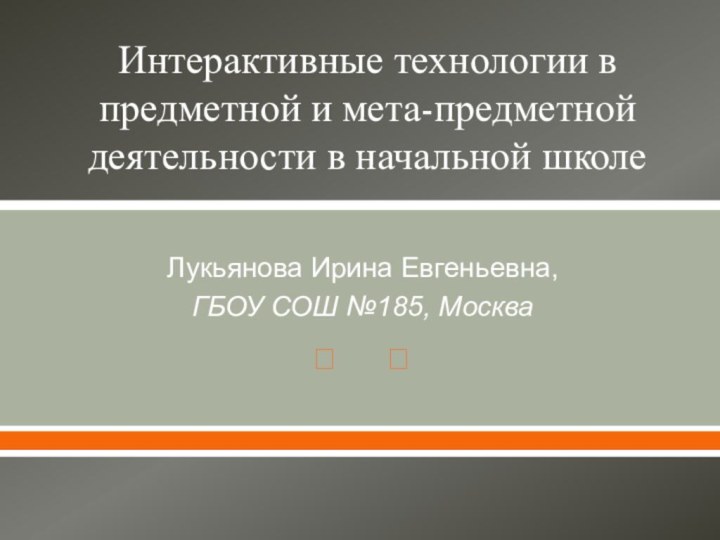 Интерактивные технологии в предметной и мета-предметной деятельности в начальной школеЛукьянова Ирина Евгеньевна, ГБОУ СОШ №185, Москва