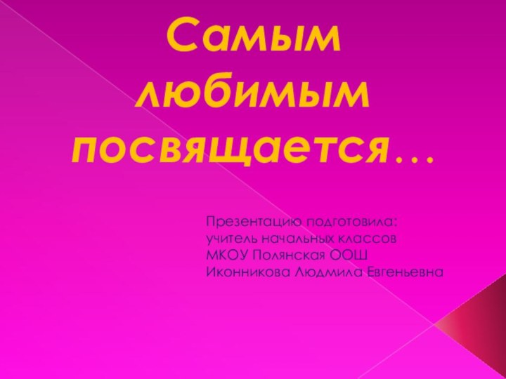 Самым любимым посвящается…Презентацию подготовила:учитель начальных классовМКОУ Полянская ООШИконникова Людмила Евгеньевна