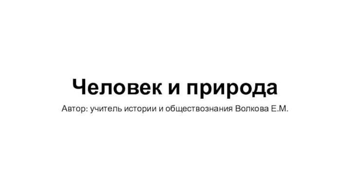 Человек и природаАвтор: учитель истории и обществознания Волкова Е.М.