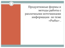 Продуктивные формы и методы работы с различными источниками информации по теме Рыбы .