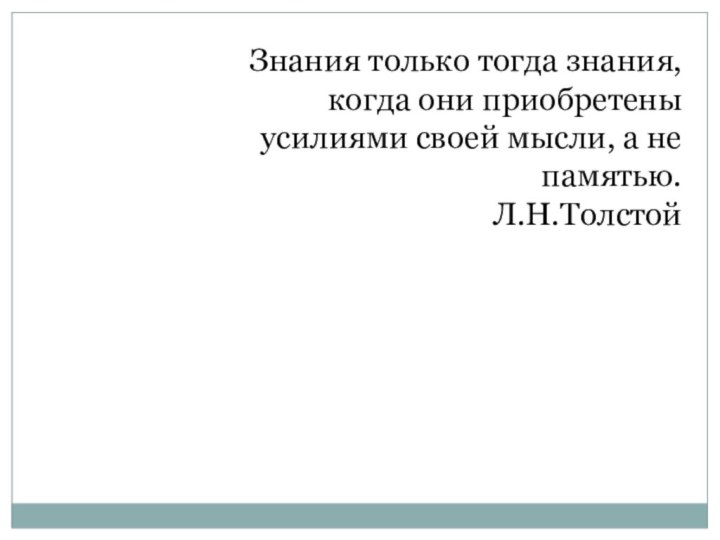 Знания только тогда знания, когда они приобретены усилиями своей мысли, а не памятью.Л.Н.Толстой