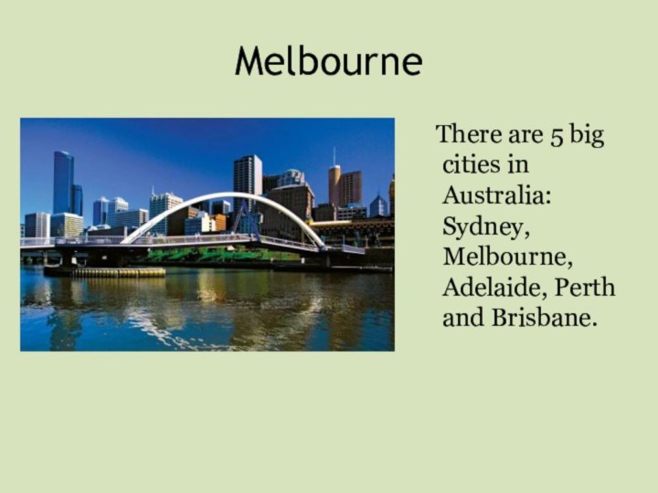 Melbourne  There are 5 big cities in Australia: Sydney, Melbourne, Adelaide, Perth and Brisbane.