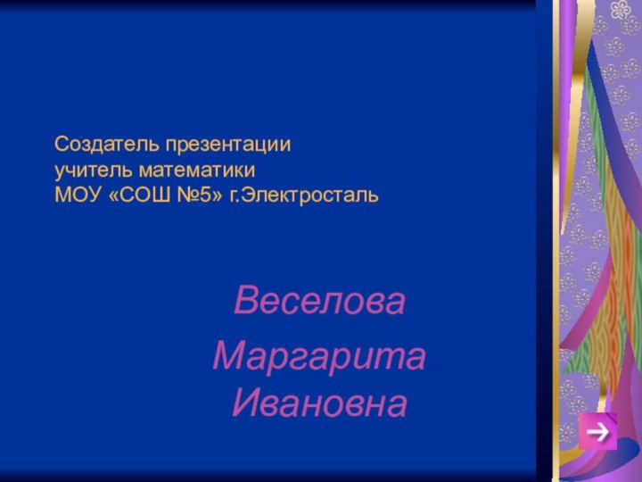 Создатель презентации учитель математики МОУ «СОШ №5» г.ЭлектростальВеселоваМаргарита Ивановна