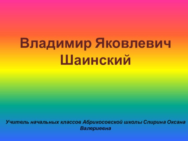 Владимир Яковлевич ШаинскийУчитель начальных классов Абрикосовской школы Спирина Оксана Валериевна