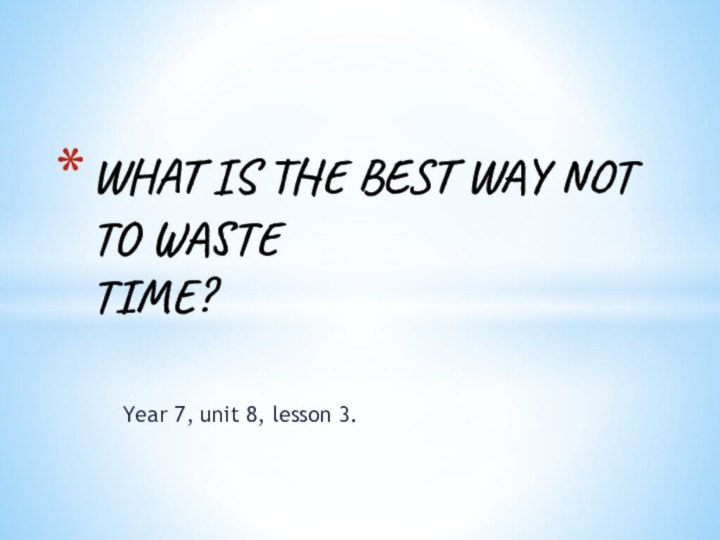 Year 7, unit 8, lesson 3.WHAT IS THE BEST WAY NOT TO WASTE  TIME?