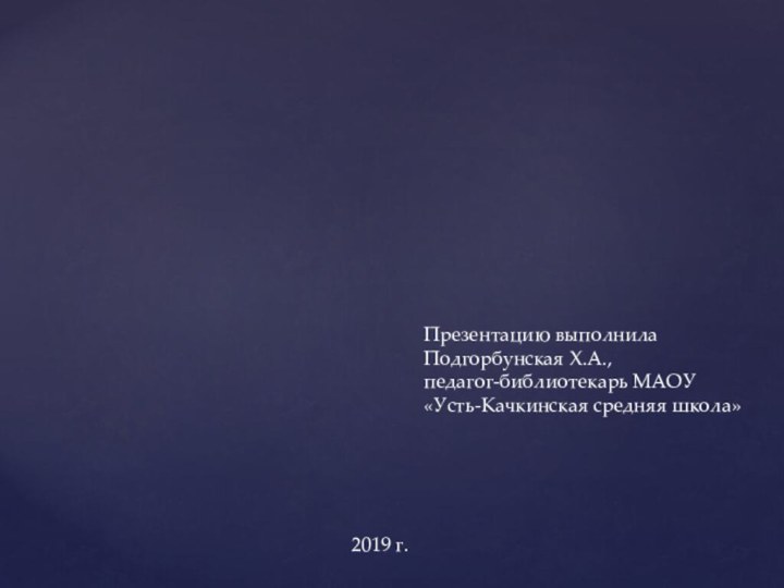 Презентацию выполнила Подгорбунская Х.А.,педагог-библиотекарь МАОУ «Усть-Качкинская средняя школа»2019 г.