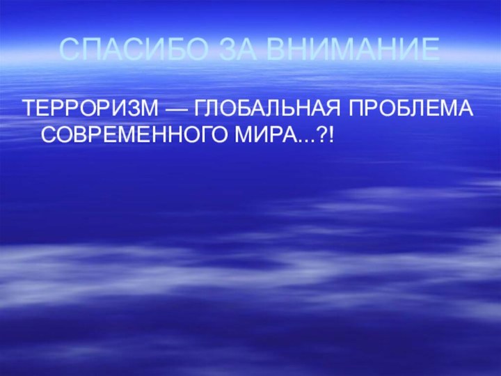 СПАСИБО ЗА ВНИМАНИЕТЕРРОРИЗМ — ГЛОБАЛЬНАЯ ПРОБЛЕМА СОВРЕМЕННОГО МИРА...?!