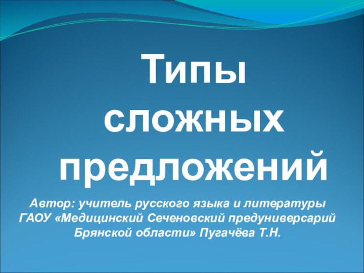 Автор: учитель русского языка и литературыГАОУ «Медицинский Сеченовский предуниверсарий Брянской области» Пугачёва Т.Н. Типы сложных предложений