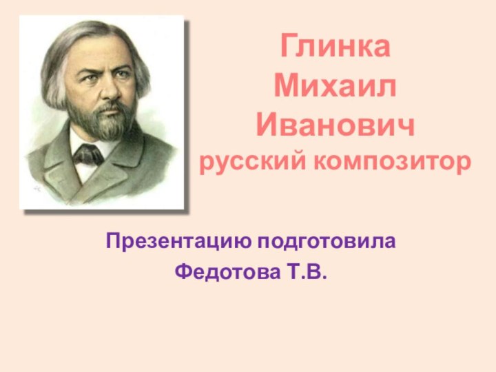 Глинка  Михаил Иванович русский композитор Презентацию подготовилаФедотова Т.В.