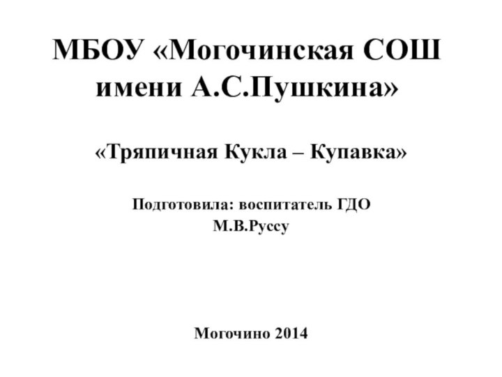 МБОУ «Могочинская СОШ имени А.С.Пушкина»«Тряпичная Кукла – Купавка»Подготовила: воспитатель ГДО М.В.Руссу Могочино 2014