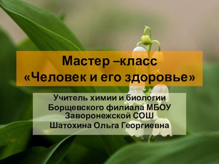 Мастер –класс  «Человек и его здоровье»Учитель химии и биологииБорщевского филиала МБОУ Заворонежской СОШШатохина Ольга Георгиевна