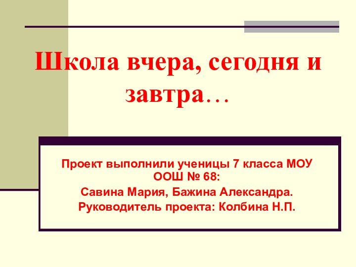 Школа вчера, сегодня и завтра…Проект выполнили ученицы 7 класса МОУ ООШ №