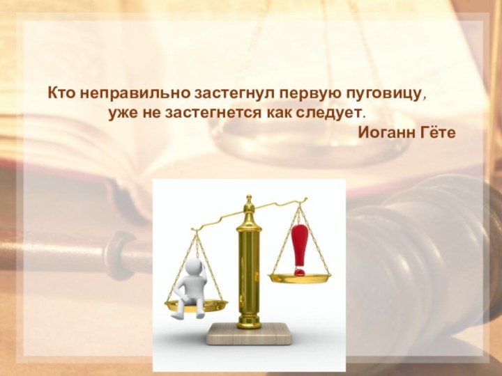 Кто неправильно застегнул первую пуговицу, уже не застегнется как следует. Иоганн Гёте