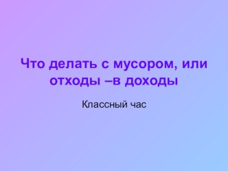 Классный час Что делать с мусором, или отходы - в доходы.