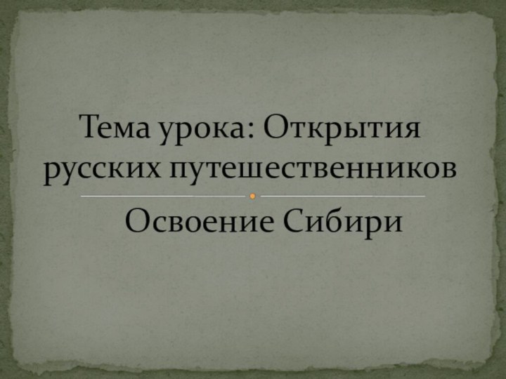 Освоение СибириТема урока: Открытия русских путешественников