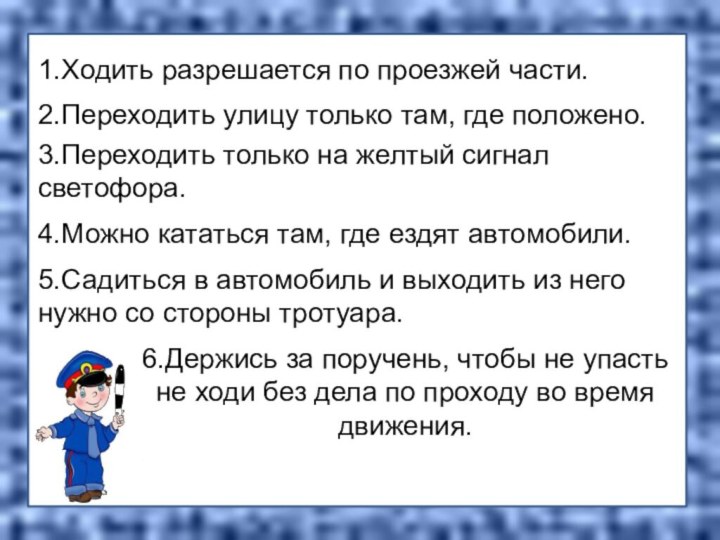 1.Ходить разрешается по проезжей части.2.Переходить улицу только там, где положено.3.Переходить только на