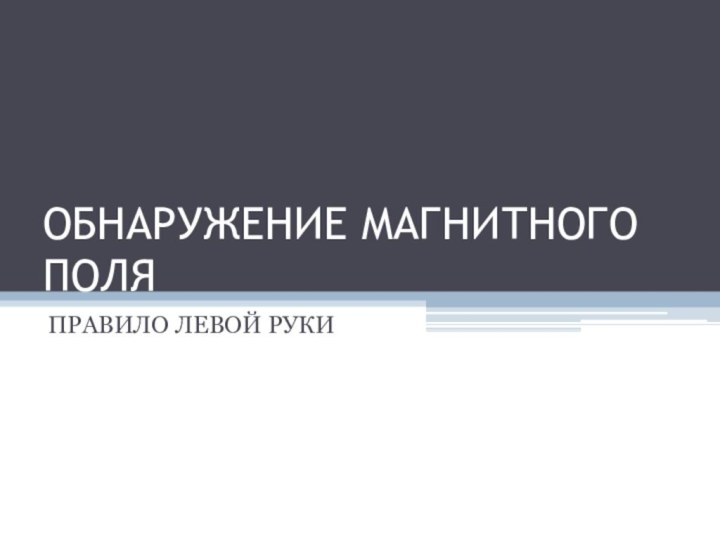 ОБНАРУЖЕНИЕ МАГНИТНОГО ПОЛЯПРАВИЛО ЛЕВОЙ РУКИ