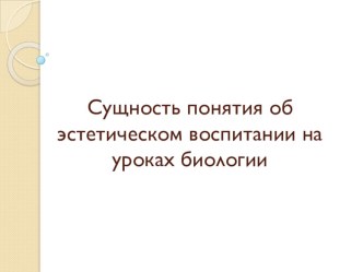 Презентация Методика преподавания биологии Сущность понятия об эстетическом воспитании на уроках биологии.