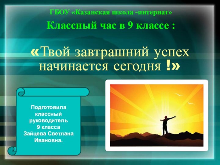 «Твой завтрашний успех начинается сегодня !»ГБОУ «Казанская школа -интернат»Классный час в 9