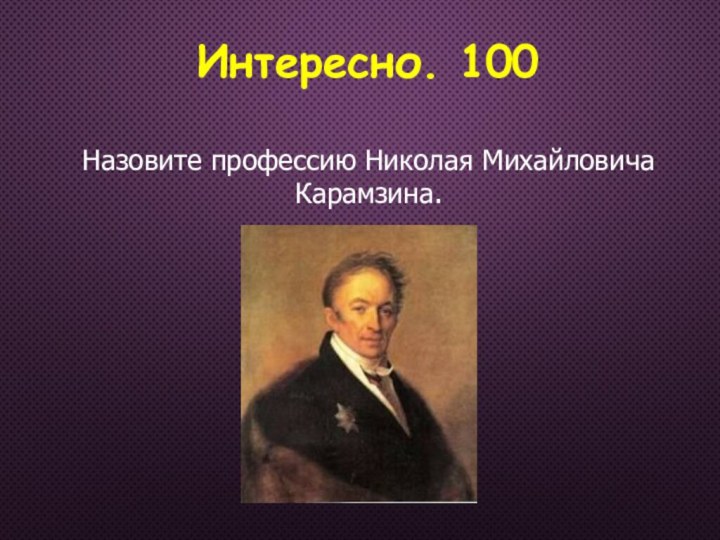 Интересно. 100Назовите профессию Николая Михайловича Карамзина.