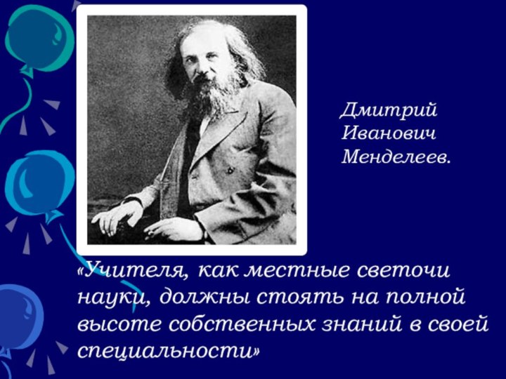 «Учителя, как местные светочи науки, должны стоять на полной высоте собственных знаний в своей специальности»ДмитрийИвановичМенделеев.