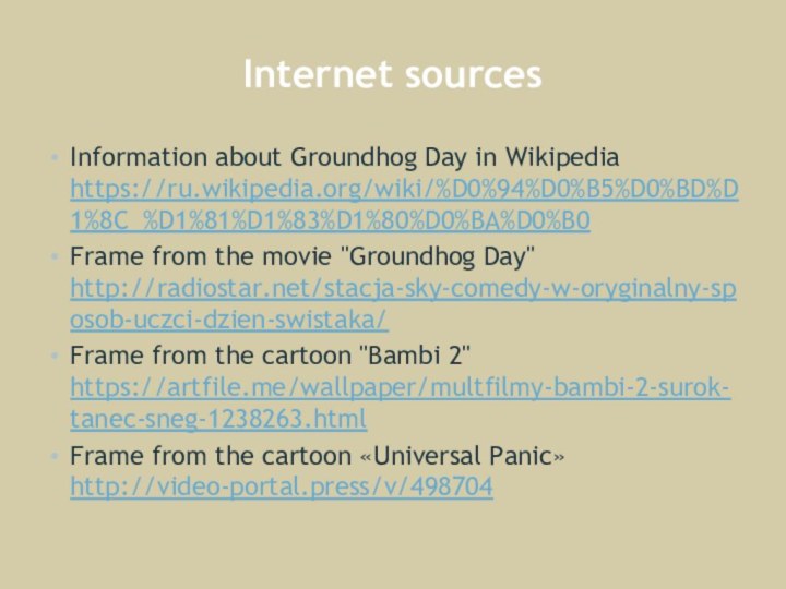 Internet sourcesInformation about Groundhog Day in Wikipedia https://ru.wikipedia.org/wiki/%D0%94%D0%B5%D0%BD%D1%8C_%D1%81%D1%83%D1%80%D0%BA%D0%B0Frame from the movie 