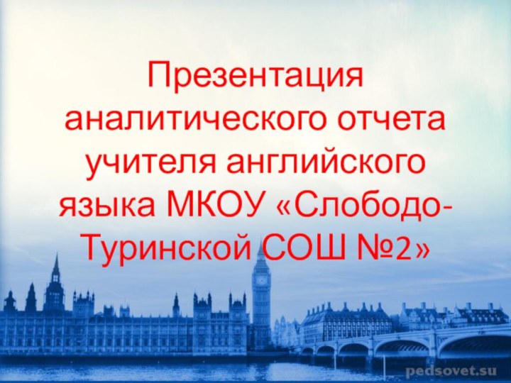 Презентация аналитического отчета учителя английского языка МКОУ «Слободо-Туринской СОШ №2»