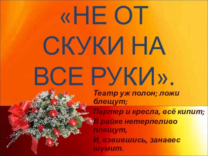 «НЕ ОТ СКУКИ НА ВСЕ РУКИ».Театр уж полон; ложи блещут;Партер и кресла,