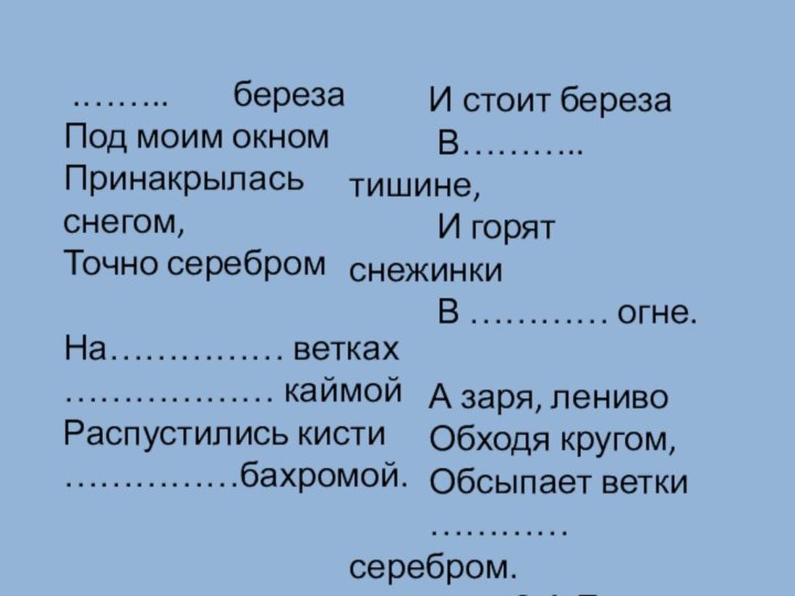 .……..    березаПод моим окномПринакрылась снегом,Точно серебромНа…………… ветках……………… каймойРаспустились