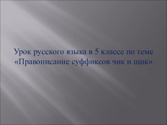 Презентация по русскому языку на тему Правописание суффиксов чик и щик