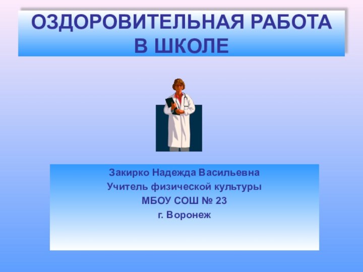 ОЗДОРОВИТЕЛЬНАЯ РАБОТА В ШКОЛЕЗакирко Надежда ВасильевнаУчитель физической культурыМБОУ СОШ № 23 г. Воронеж