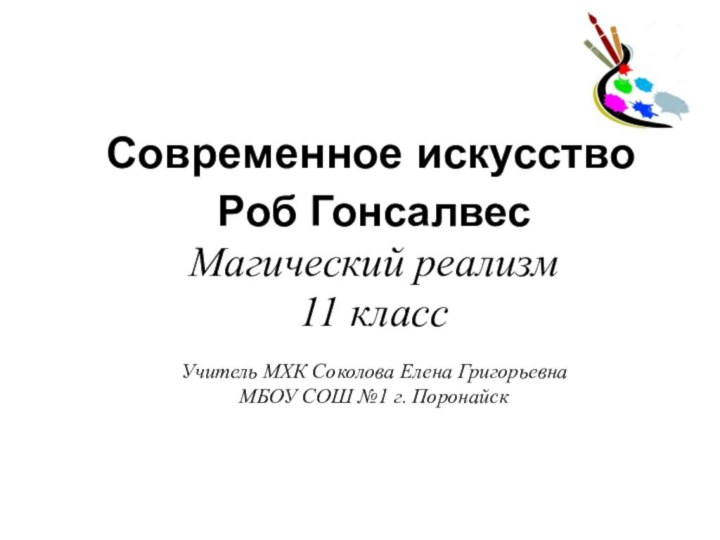 Современное искусствоРоб ГонсалвесМагический реализм11 классУчитель МХК Соколова Елена Григорьевна МБОУ СОШ №1 г. Поронайск