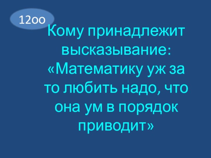 12ооКому принадлежит высказывание: «Математику уж за то любить надо, что она ум в порядок приводит»