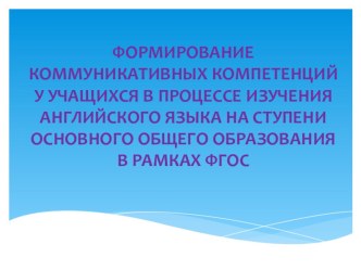 Презентация Формирование коммуникативных компетенций у учащихся в процессе изучения английского языка на ступени основного общего образования в рамках ФГОС